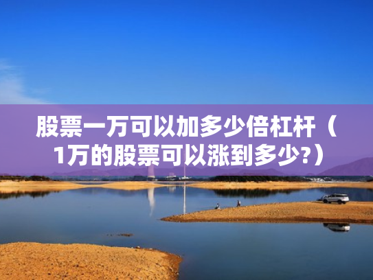 股票一万可以加多少倍杠杆（1万的股票可以涨到多少?）