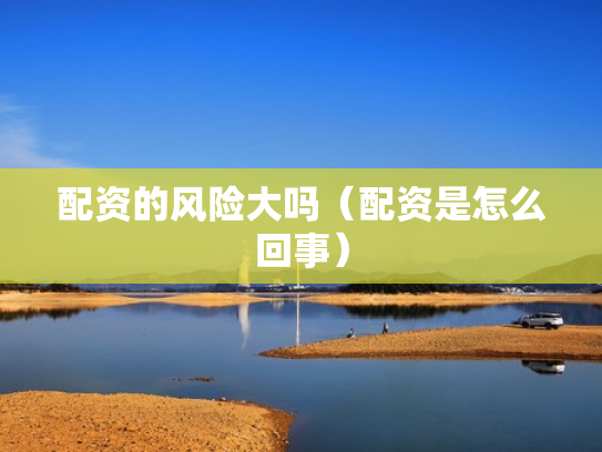 配资的风险大吗（配资是怎么回事）