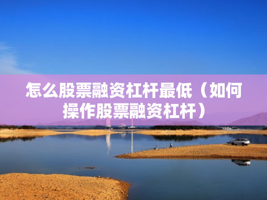 怎么股票融资杠杆最低（如何操作股票融资杠杆）