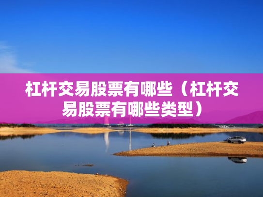杠杆交易股票有哪些（杠杆交易股票有哪些类型）