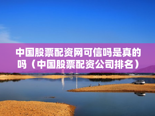 中国股票配资网可信吗是真的吗（中国股票配资公司排名）