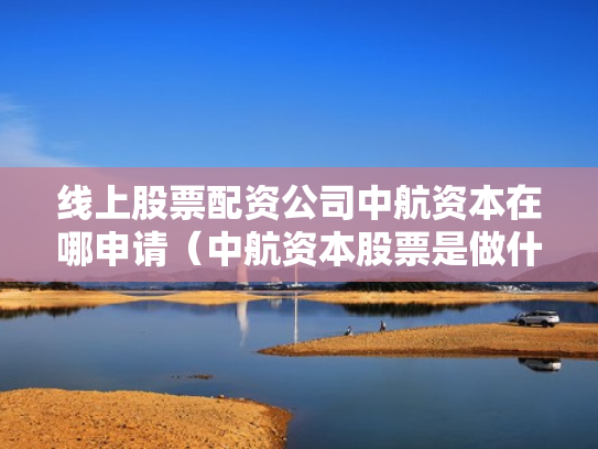 线上股票配资公司中航资本在哪申请（中航资本股票是做什么的）