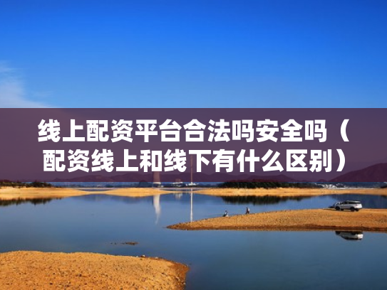 线上配资平台合法吗安全吗（配资线上和线下有什么区别）