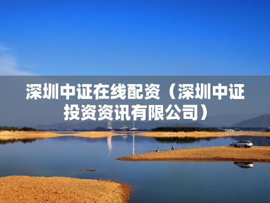 深圳中证在线配资（深圳中证投资资讯有限公司）