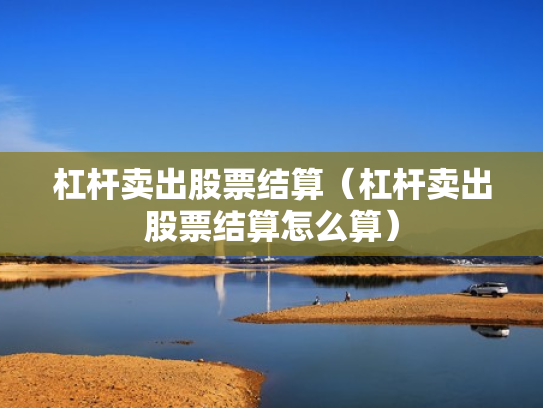杠杆卖出股票结算（杠杆卖出股票结算怎么算）