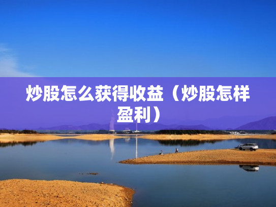 炒股怎么获得收益（炒股怎样盈利）