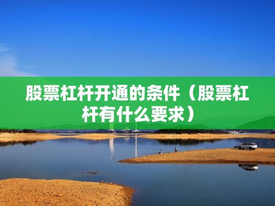 股票杠杆开通的条件（股票杠杆有什么要求）