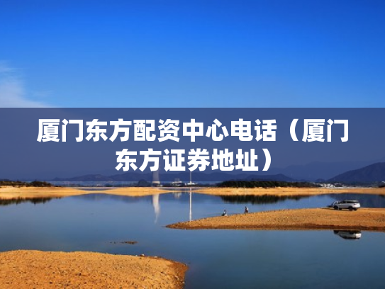 厦门东方配资中心电话（厦门东方证券地址）