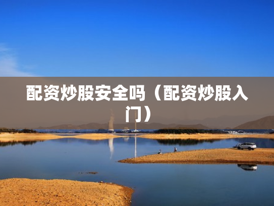 配资炒股安全吗（配资炒股入门）