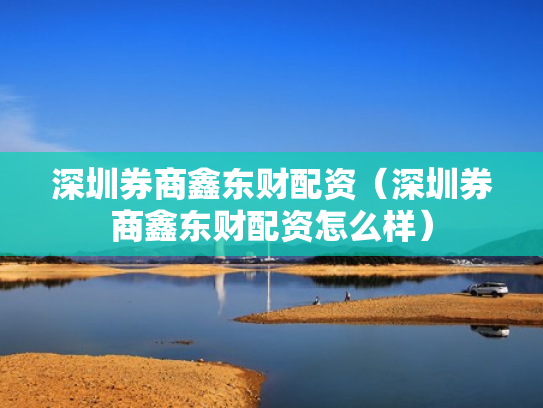 深圳券商鑫东财配资（深圳券商鑫东财配资怎么样）
