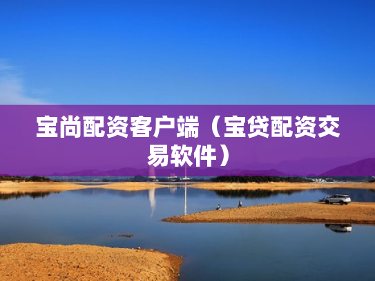 宝尚配资客户端（宝贷配资交易软件）