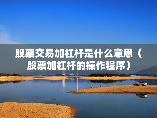 股票交易加杠杆是什么意思（股票加杠杆的操作程序）