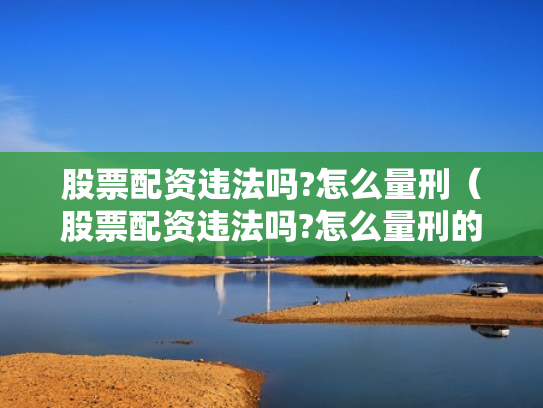 股票配资违法吗?怎么量刑（股票配资违法吗?怎么量刑的）