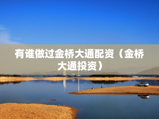 有谁做过金桥大通配资（金桥大通投资）
