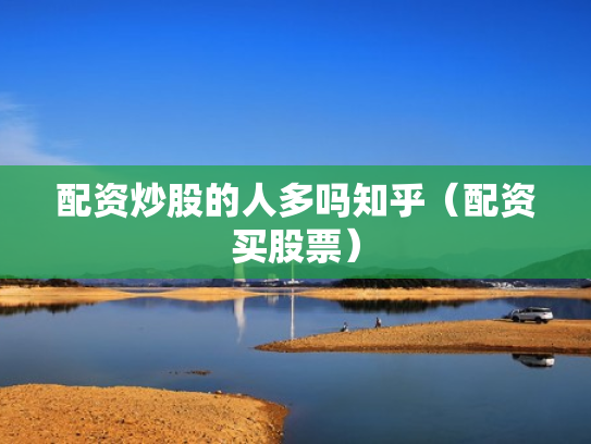 配资炒股的人多吗知乎（配资买股票）