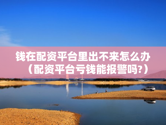 钱在配资平台里出不来怎么办（配资平台亏钱能报警吗?）