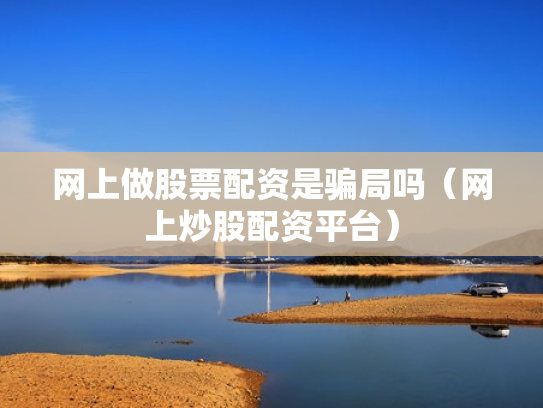 网上做股票配资是骗局吗（网上炒股配资平台）