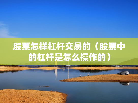股票怎样杠杆交易的（股票中的杠杆是怎么操作的）