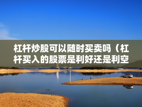 杠杆炒股可以随时买卖吗（杠杆买入的股票是利好还是利空）