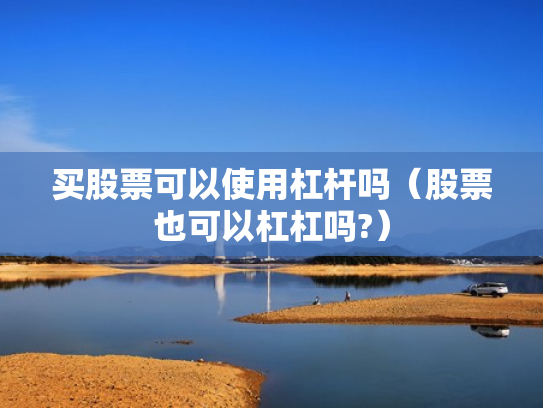 买股票可以使用杠杆吗（股票也可以杠杠吗?）