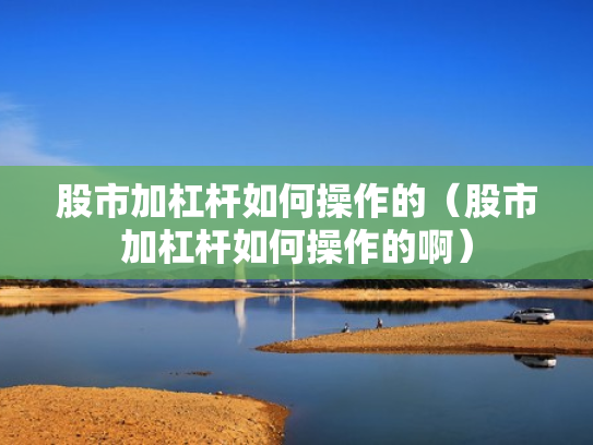股市加杠杆如何操作的（股市加杠杆如何操作的啊）