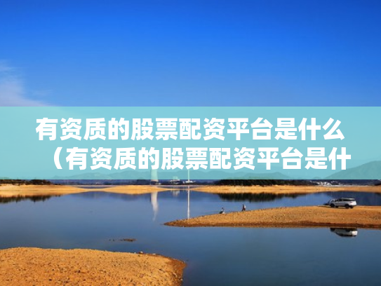 有资质的股票配资平台是什么（有资质的股票配资平台是什么意思）