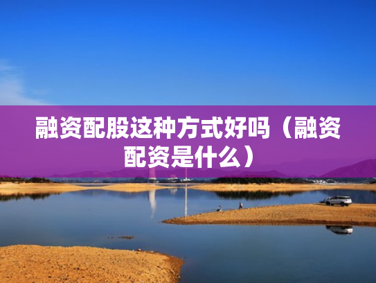 融资配股这种方式好吗（融资配资是什么）