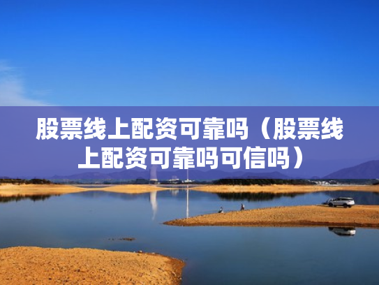 股票线上配资可靠吗（股票线上配资可靠吗可信吗）