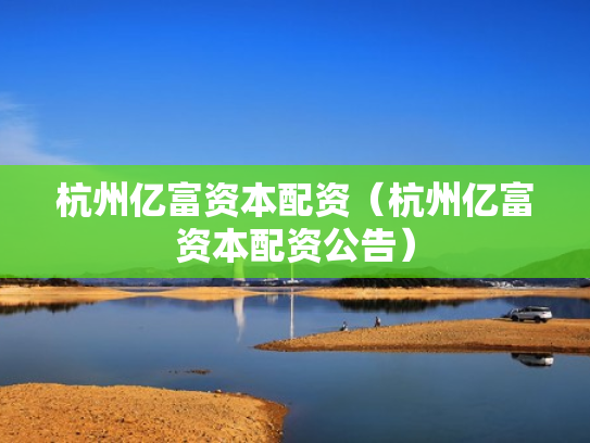 杭州亿富资本配资（杭州亿富资本配资公告）