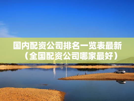 国内配资公司排名一览表最新（全国配资公司哪家最好）