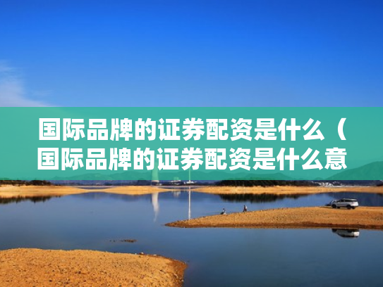 国际品牌的证券配资是什么（国际品牌的证券配资是什么意思）