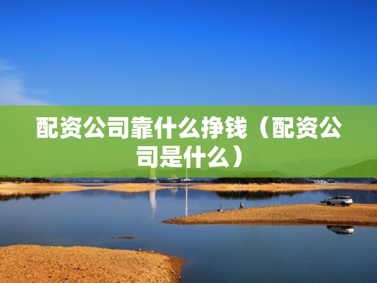 配资公司靠什么挣钱（配资公司是什么）