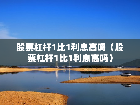 股票杠杆1比1利息高吗（股票杠杆1比1利息高吗）