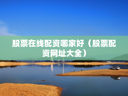 股票在线配资哪家好（股票配资网址大全）