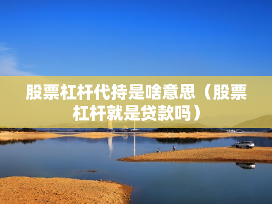 股票杠杆代持是啥意思（股票杠杆就是贷款吗）
