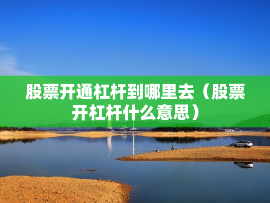 股票开通杠杆到哪里去（股票开杠杆什么意思）