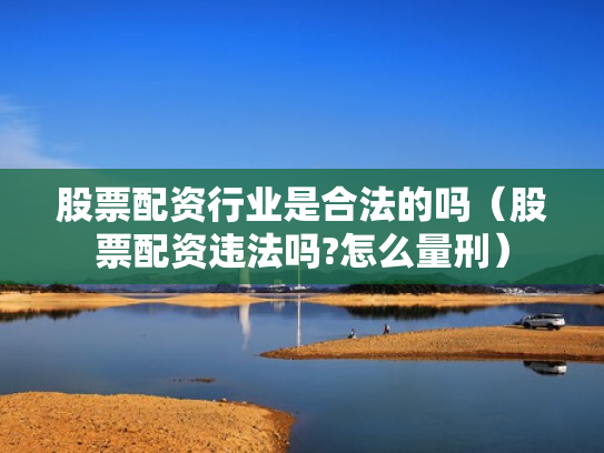 股票配资行业是合法的吗（股票配资违法吗?怎么量刑）