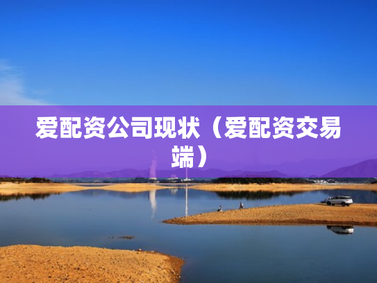 爱配资公司现状（爱配资交易端）