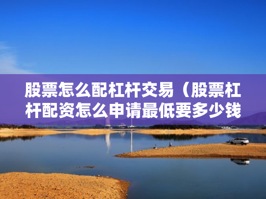 股票怎么配杠杆交易（股票杠杆配资怎么申请最低要多少钱）