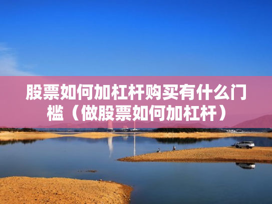 股票如何加杠杆购买有什么门槛（做股票如何加杠杆）