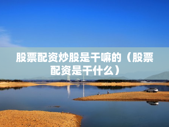 股票配资炒股是干嘛的（股票配资是干什么）