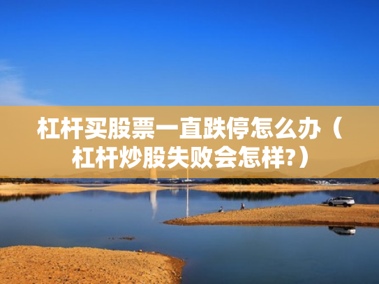 杠杆买股票一直跌停怎么办（杠杆炒股失败会怎样?）