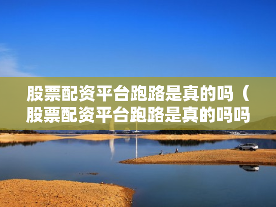 股票配资平台跑路是真的吗（股票配资平台跑路是真的吗吗）