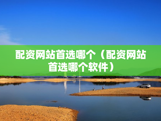 配资网站首选哪个（配资网站首选哪个软件）