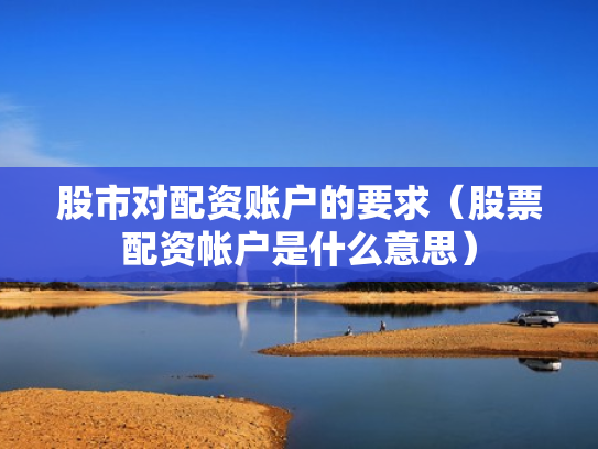股市对配资账户的要求（股票配资帐户是什么意思）