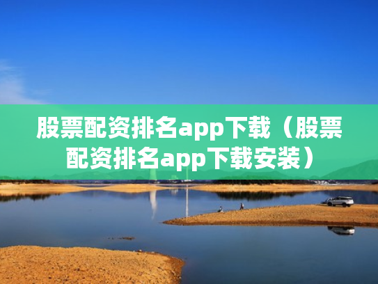 股票配资排名app下载（股票配资排名app下载安装）