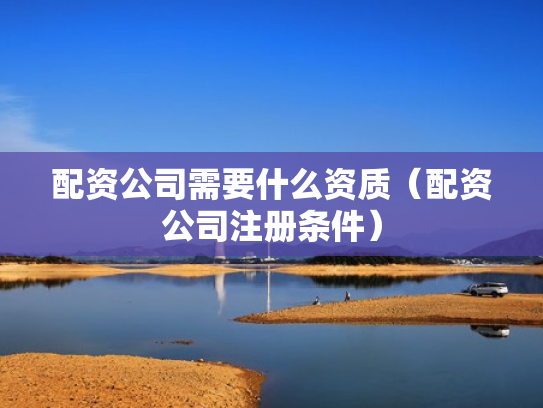 配资公司需要什么资质（配资公司注册条件）