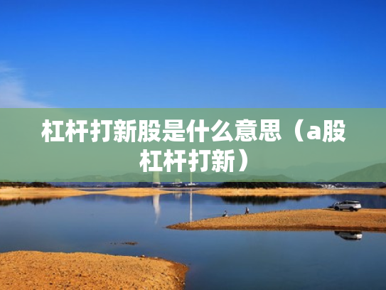 杠杆打新股是什么意思（a股杠杆打新）
