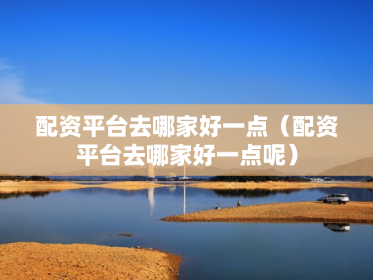 配资平台去哪家好一点（配资平台去哪家好一点呢）