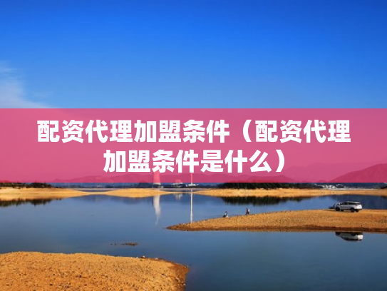 配资代理加盟条件（配资代理加盟条件是什么）